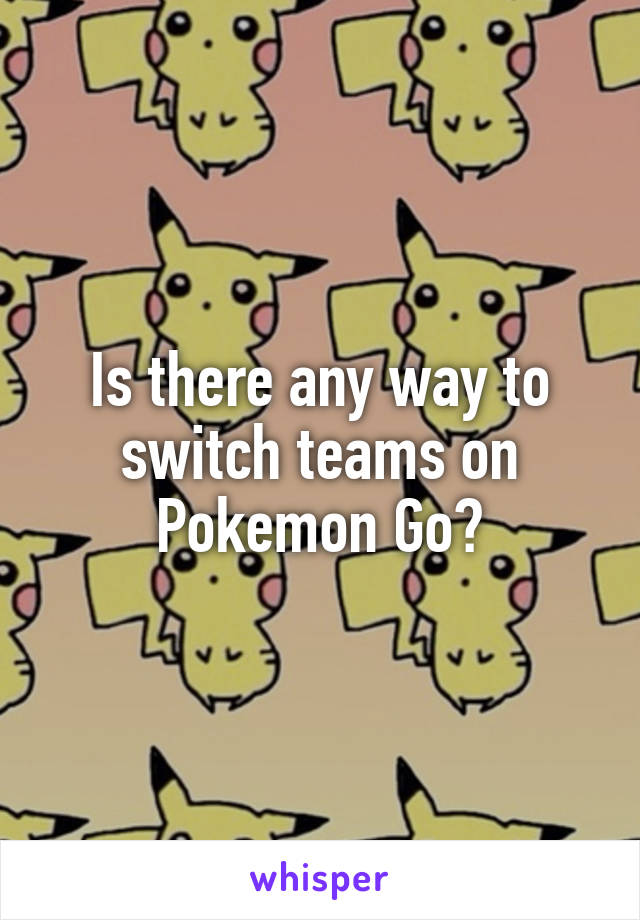 Is there any way to switch teams on Pokemon Go?