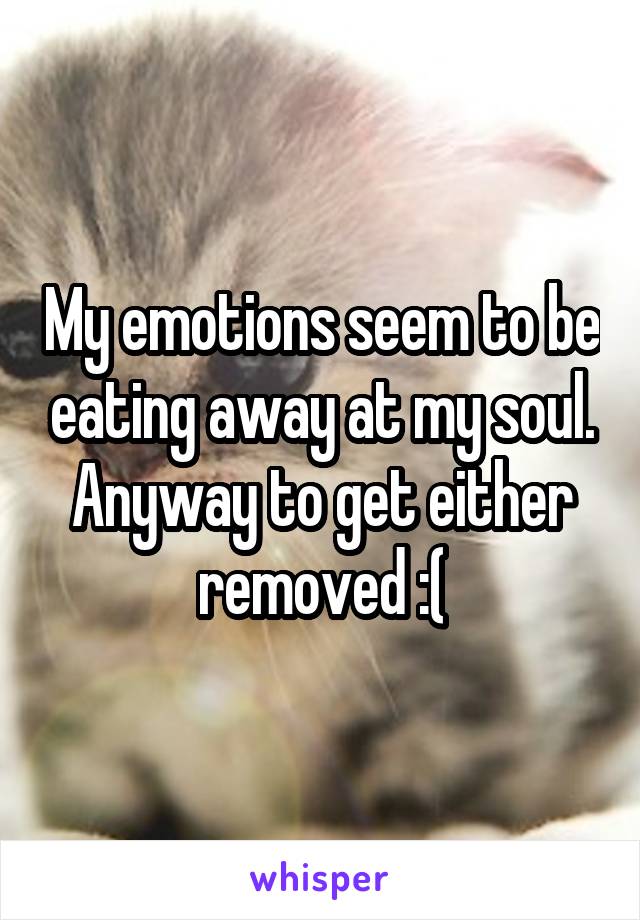 My emotions seem to be eating away at my soul. Anyway to get either removed :(