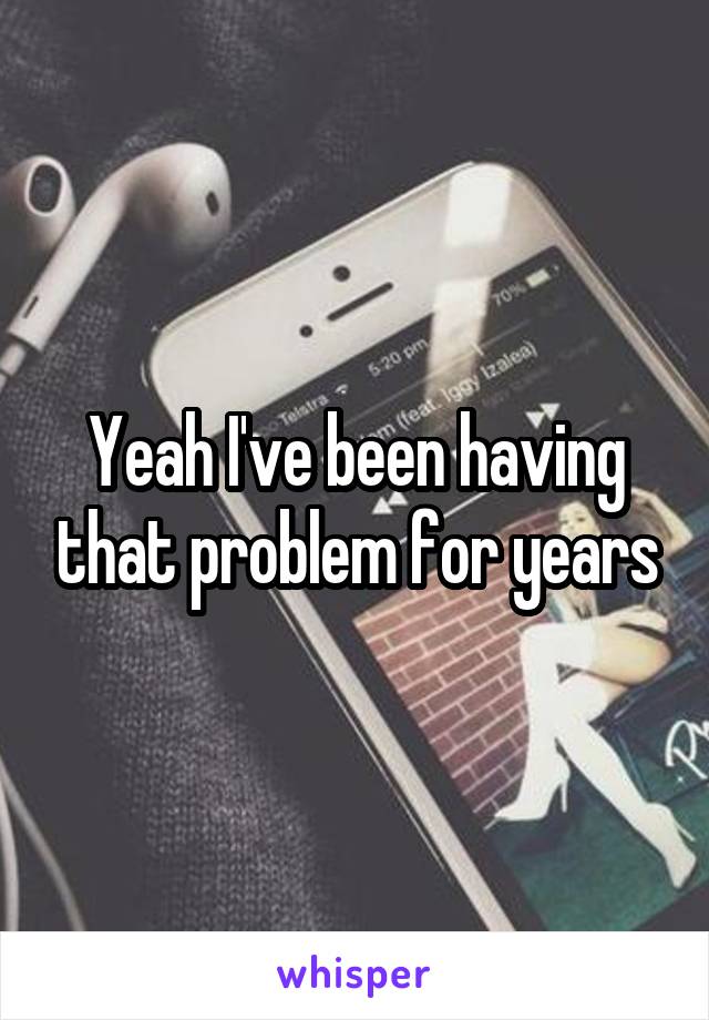 Yeah I've been having that problem for years