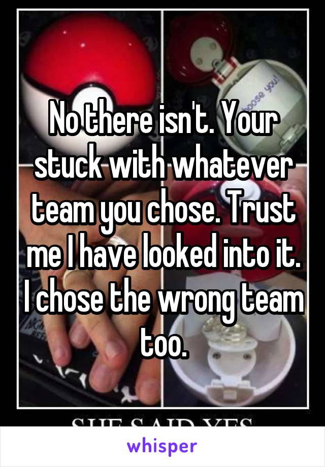 No there isn't. Your stuck with whatever team you chose. Trust me I have looked into it. I chose the wrong team too.