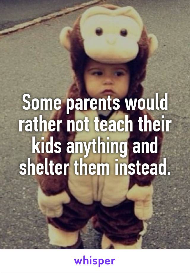 Some parents would rather not teach their kids anything and shelter them instead.