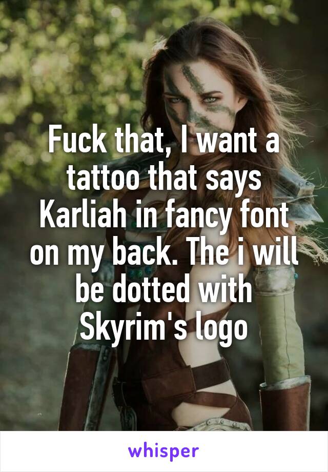 Fuck that, I want a tattoo that says Karliah in fancy font on my back. The i will be dotted with Skyrim's logo