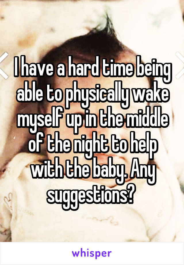 I have a hard time being able to physically wake myself up in the middle of the night to help with the baby. Any suggestions? 