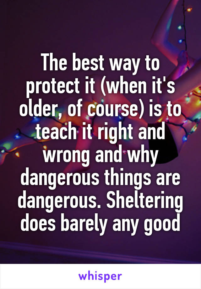 The best way to protect it (when it's older, of course) is to teach it right and wrong and why dangerous things are dangerous. Sheltering does barely any good