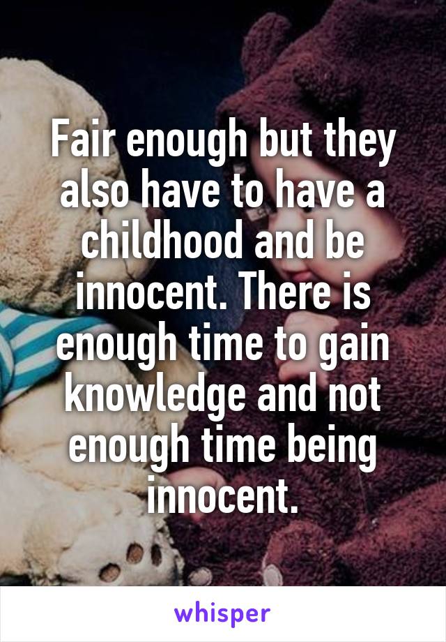 Fair enough but they also have to have a childhood and be innocent. There is enough time to gain knowledge and not enough time being innocent.