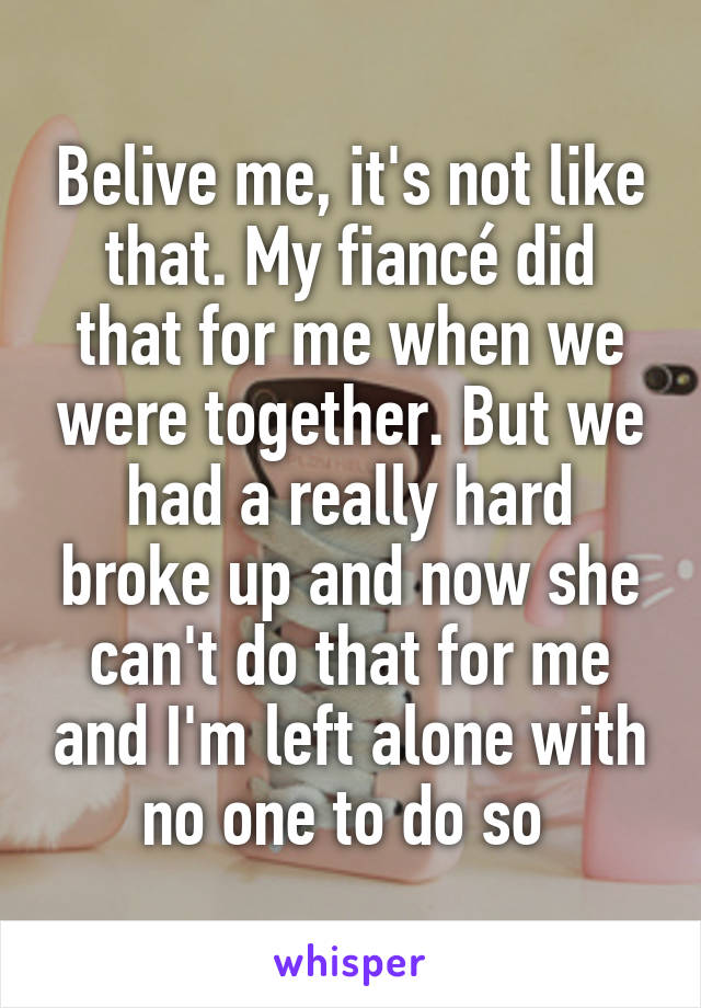 Belive me, it's not like that. My fiancé did that for me when we were together. But we had a really hard broke up and now she can't do that for me and I'm left alone with no one to do so 