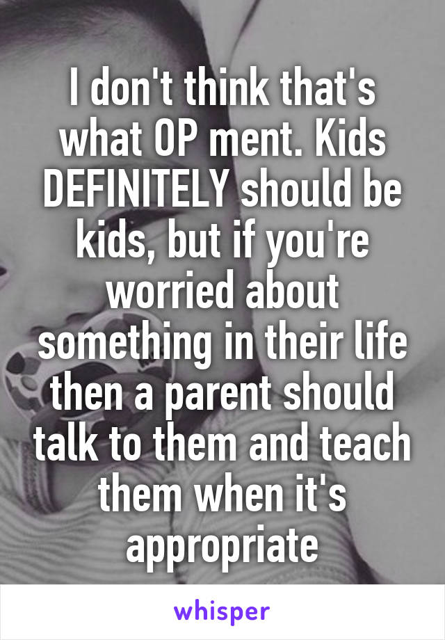 I don't think that's what OP ment. Kids DEFINITELY should be kids, but if you're worried about something in their life then a parent should talk to them and teach them when it's appropriate