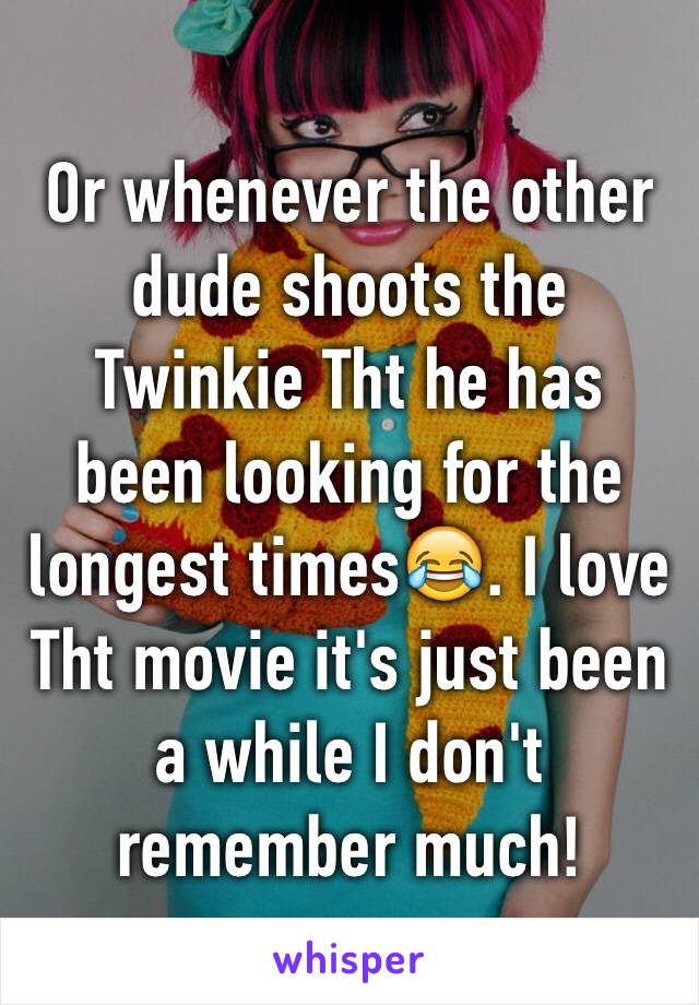 Or whenever the other dude shoots the Twinkie Tht he has been looking for the longest times😂. I love Tht movie it's just been a while I don't remember much! 