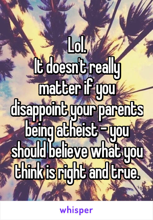 Lol.
It doesn't really matter if you disappoint your parents being atheist - you should believe what you think is right and true.