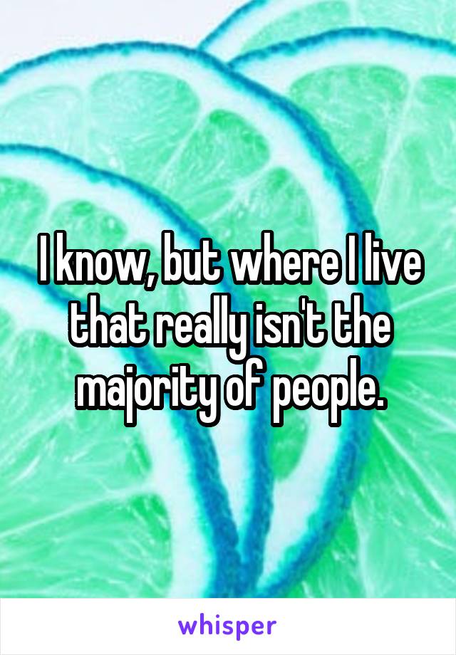 I know, but where I live that really isn't the majority of people.