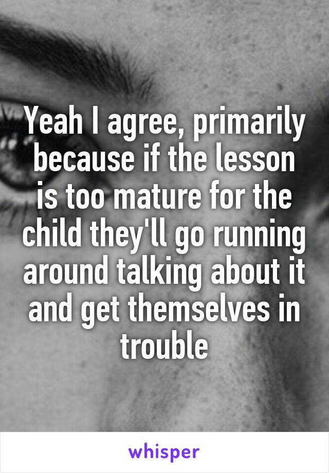 Yeah I agree, primarily because if the lesson is too mature for the child they'll go running around talking about it and get themselves in trouble