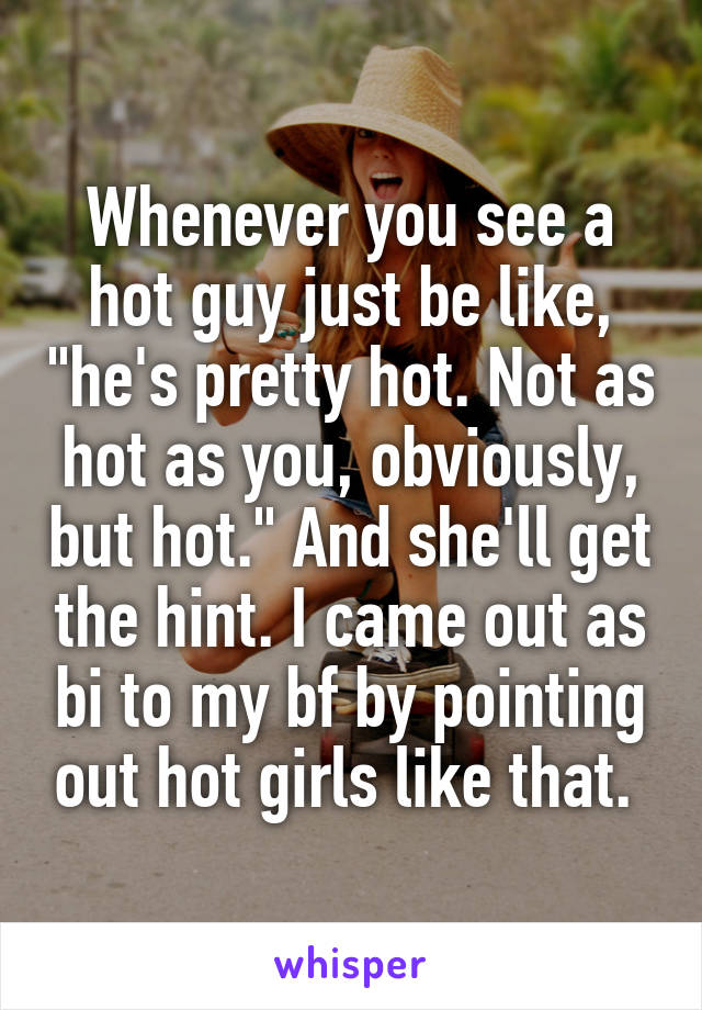 Whenever you see a hot guy just be like, "he's pretty hot. Not as hot as you, obviously, but hot." And she'll get the hint. I came out as bi to my bf by pointing out hot girls like that. 