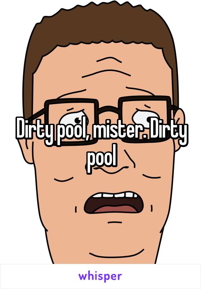 Dirty pool, mister. Dirty pool