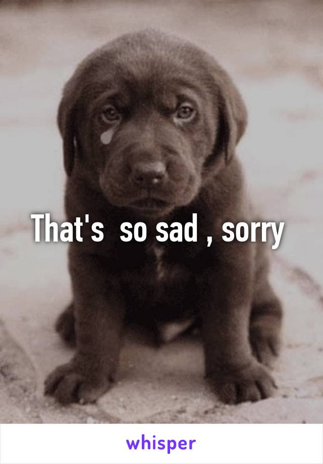 That's  so sad , sorry 