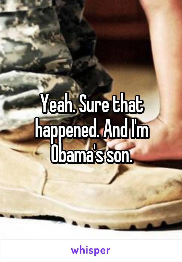 Yeah. Sure that happened. And I'm Obama's son.