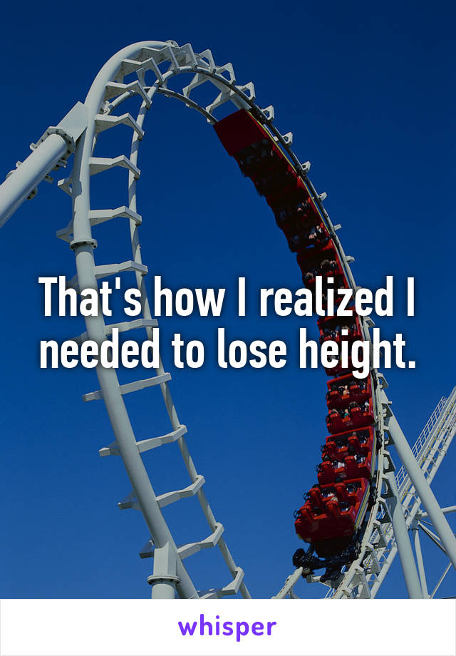 That's how I realized I needed to lose height.