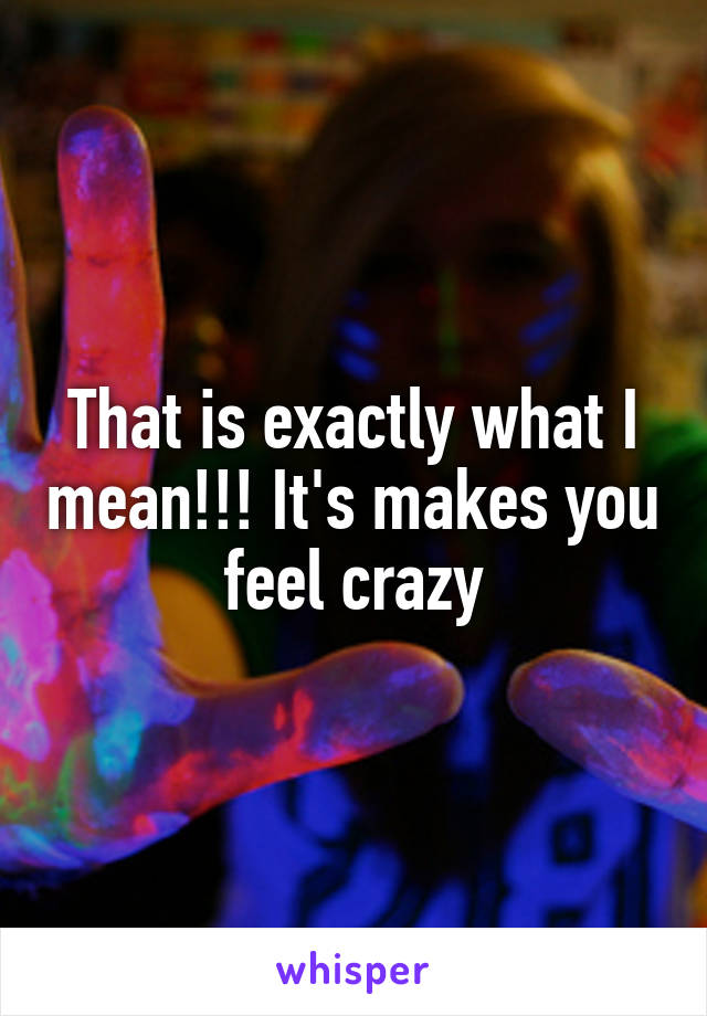 That is exactly what I mean!!! It's makes you feel crazy