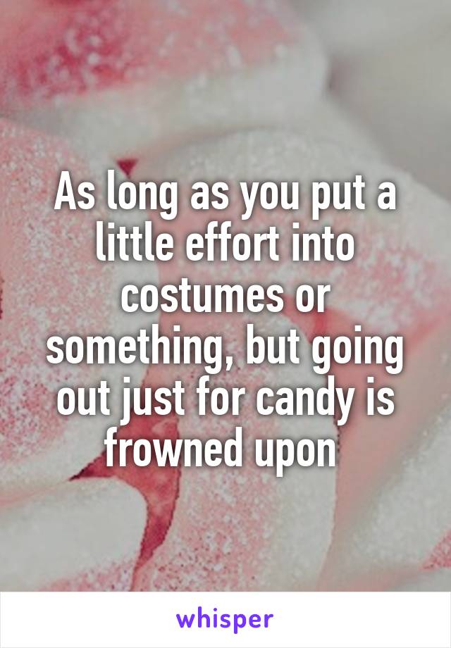 As long as you put a little effort into costumes or something, but going out just for candy is frowned upon 
