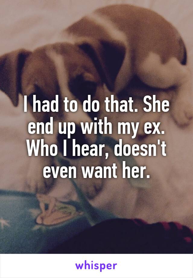I had to do that. She end up with my ex. Who I hear, doesn't even want her.