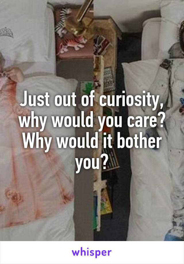 Just out of curiosity, why would you care? Why would it bother you?