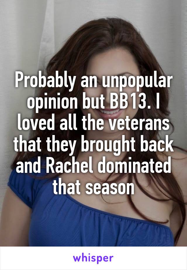 Probably an unpopular opinion but BB13. I loved all the veterans that they brought back and Rachel dominated that season