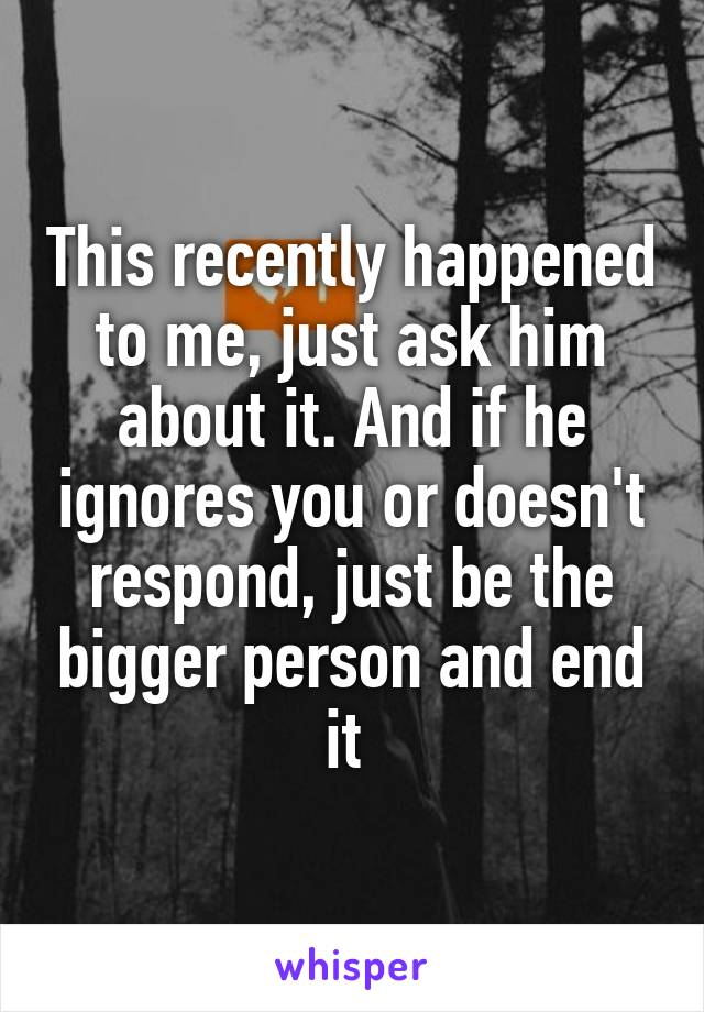 This recently happened to me, just ask him about it. And if he ignores you or doesn't respond, just be the bigger person and end it 