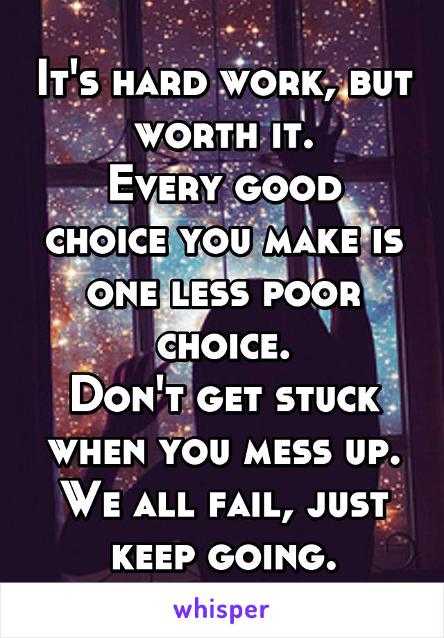 It's hard work, but worth it.
Every good choice you make is one less poor choice.
Don't get stuck when you mess up. We all fail, just keep going.