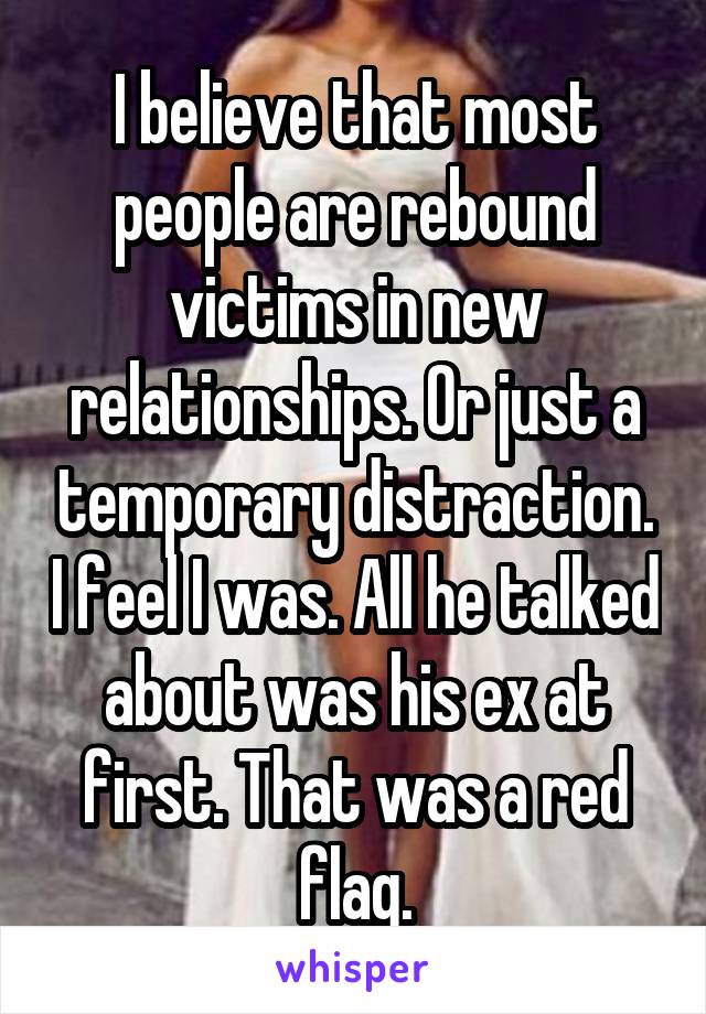 I believe that most people are rebound victims in new relationships. Or just a temporary distraction. I feel I was. All he talked about was his ex at first. That was a red flag.