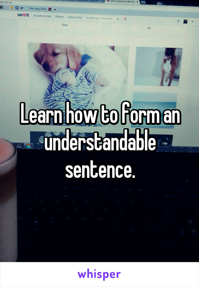 Learn how to form an understandable sentence.