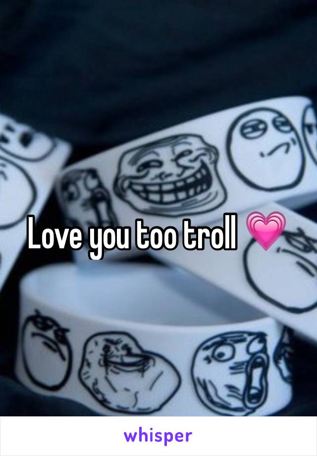 Love you too troll 💗