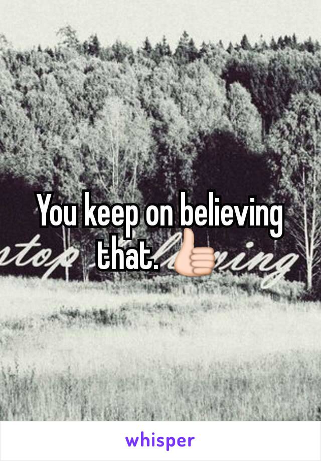 You keep on believing that. 👍