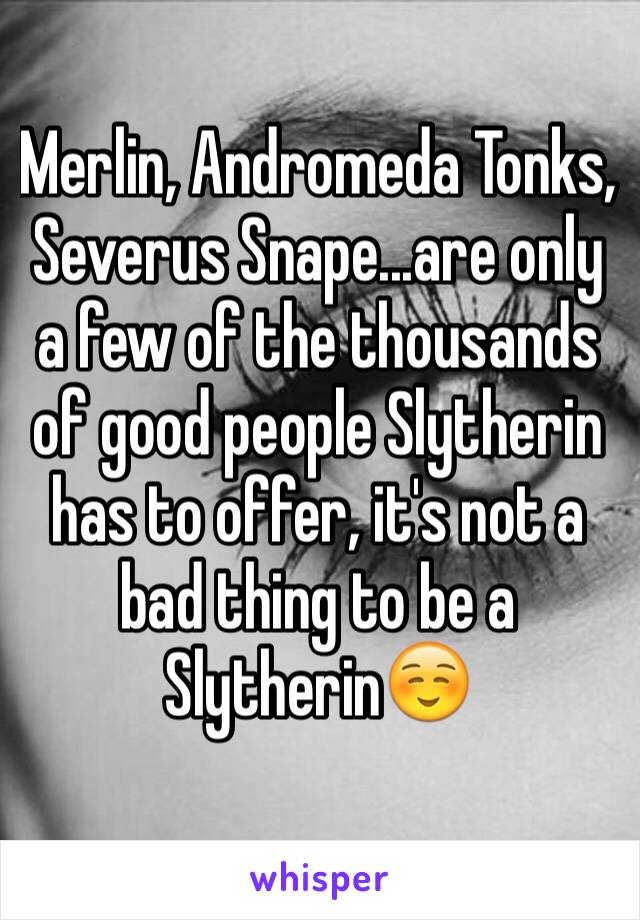 Merlin, Andromeda Tonks, Severus Snape...are only a few of the thousands of good people Slytherin has to offer, it's not a bad thing to be a Slytherin☺️