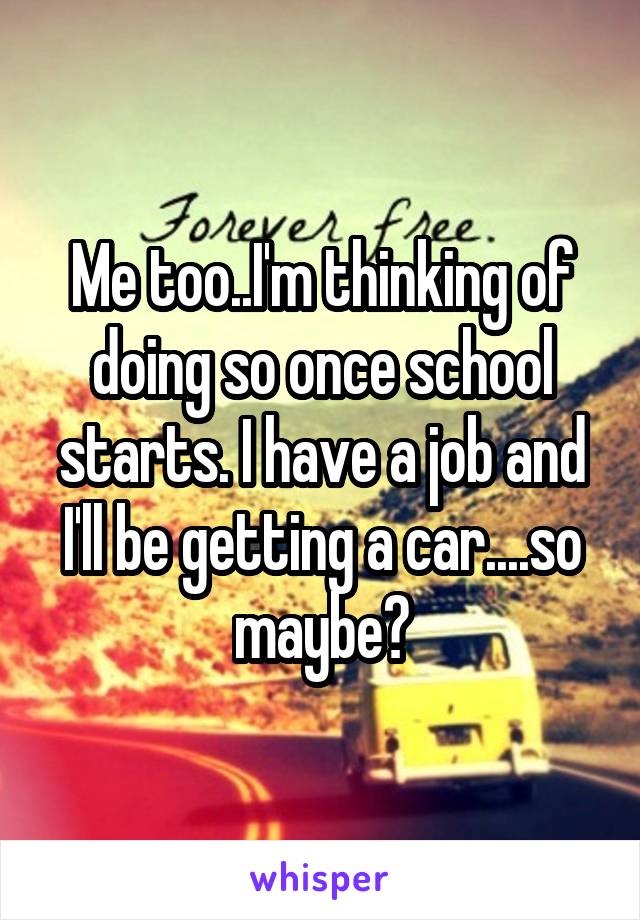 Me too..I'm thinking of doing so once school starts. I have a job and I'll be getting a car....so maybe?