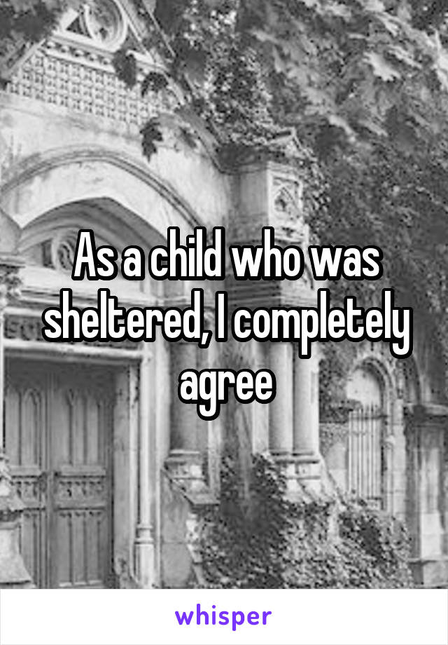 As a child who was sheltered, I completely agree