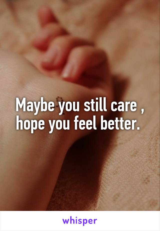 Maybe you still care , hope you feel better. 