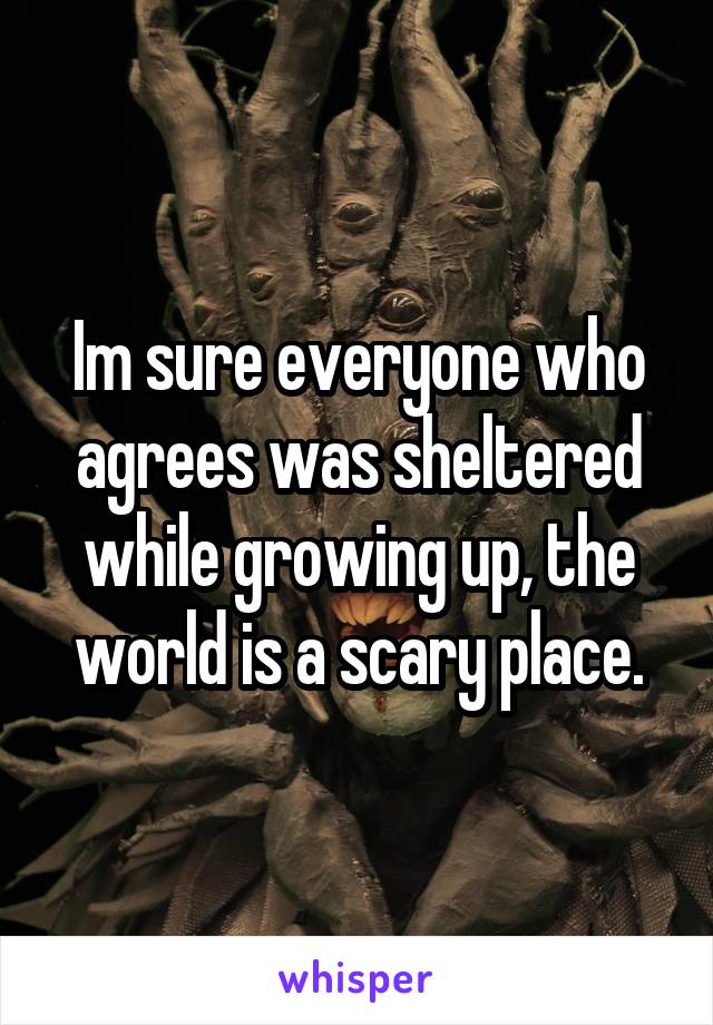 Im sure everyone who agrees was sheltered while growing up, the world is a scary place.