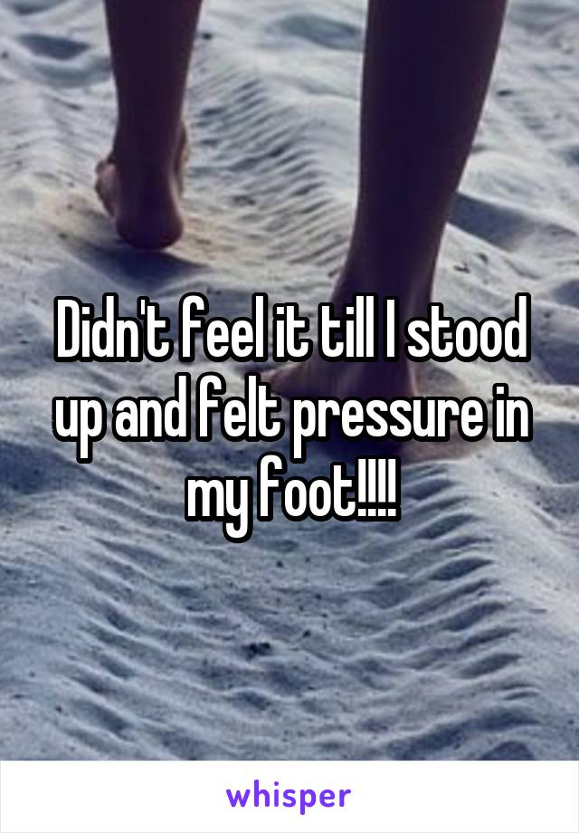 Didn't feel it till I stood up and felt pressure in my foot!!!!