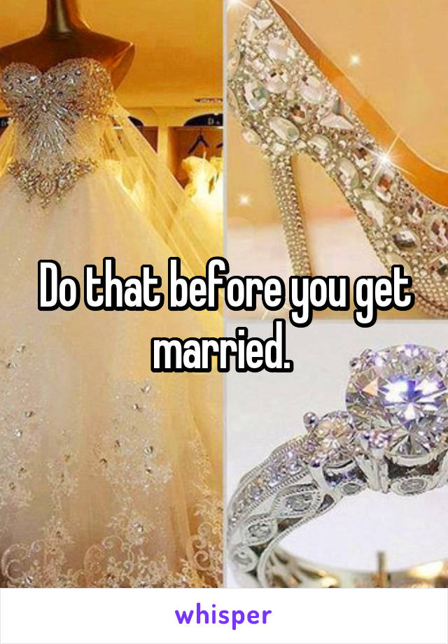 Do that before you get married. 