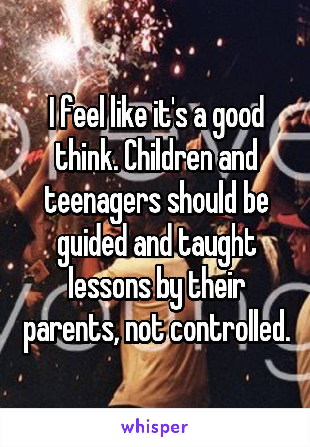 I feel like it's a good think. Children and teenagers should be guided and taught lessons by their parents, not controlled.