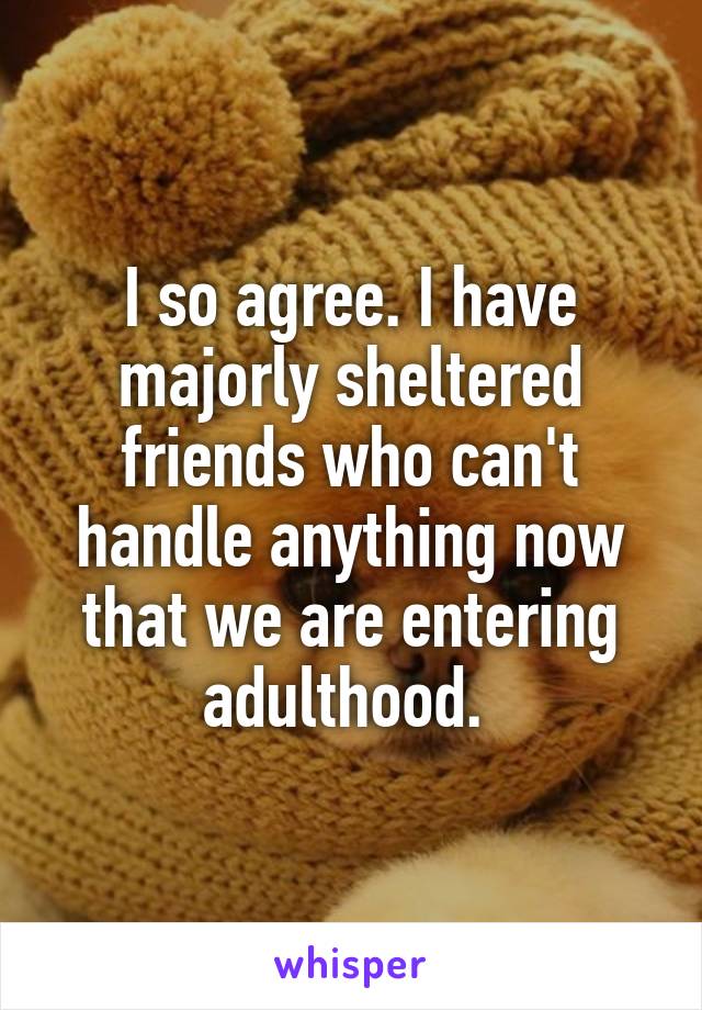 I so agree. I have majorly sheltered friends who can't handle anything now that we are entering adulthood. 