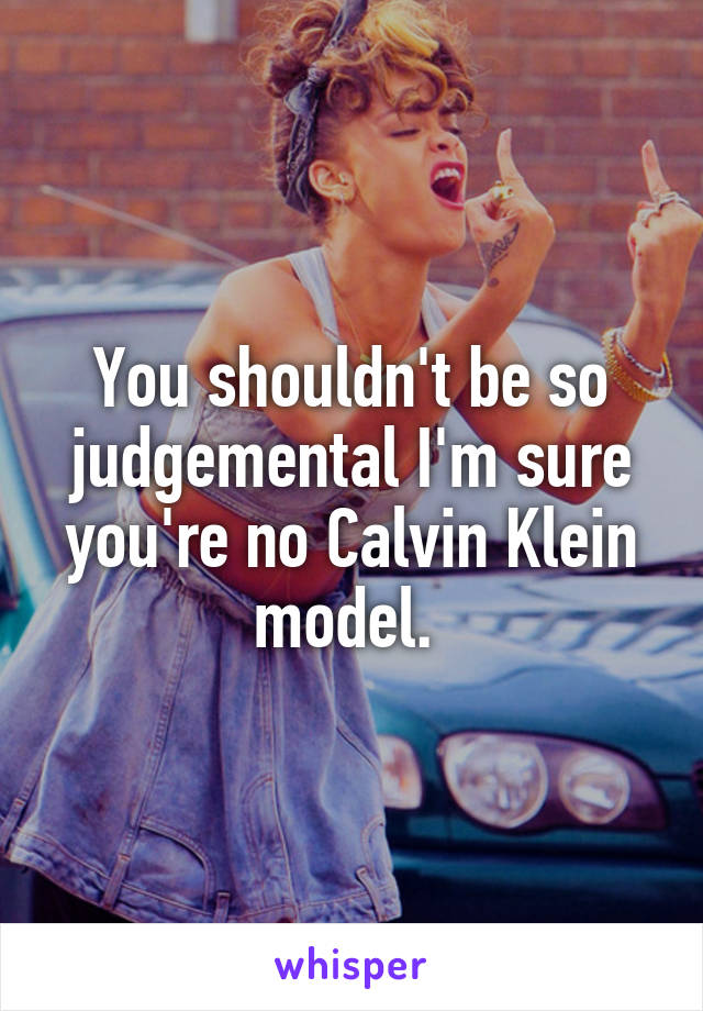 You shouldn't be so judgemental I'm sure you're no Calvin Klein model. 