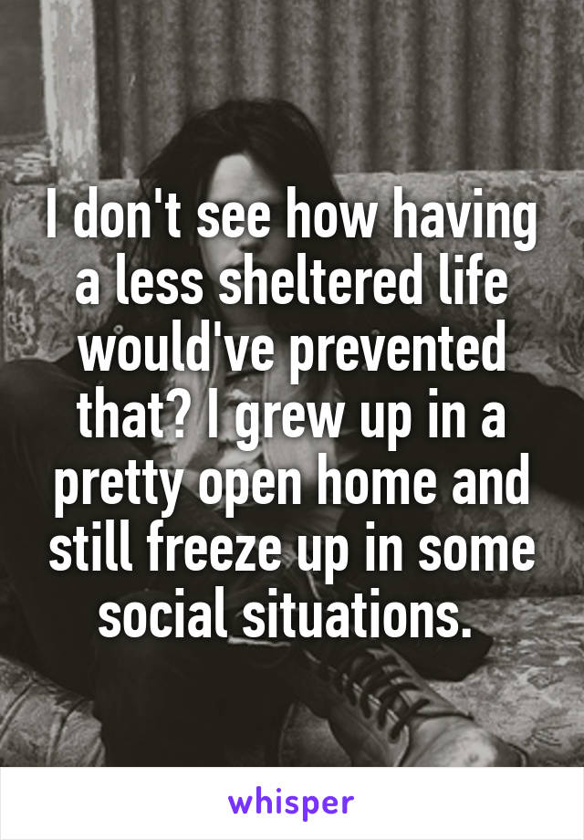 I don't see how having a less sheltered life would've prevented that? I grew up in a pretty open home and still freeze up in some social situations. 