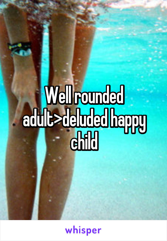 Well rounded adult>deluded happy child