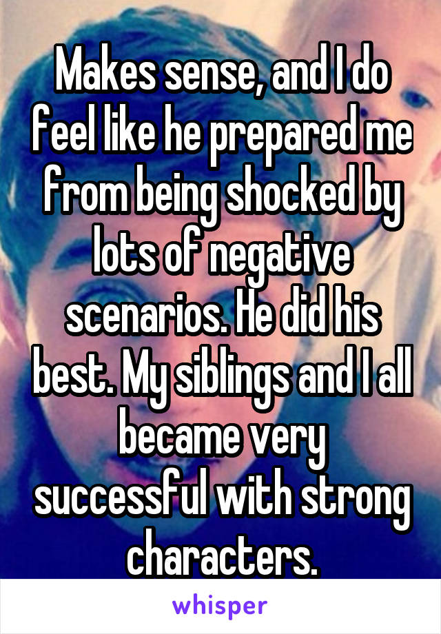 Makes sense, and I do feel like he prepared me from being shocked by lots of negative scenarios. He did his best. My siblings and I all became very successful with strong characters.