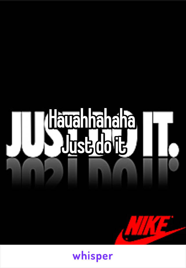 Hauahhahaha 
Just do it