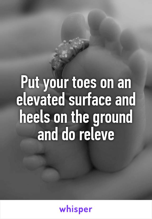 Put your toes on an elevated surface and heels on the ground and do releve