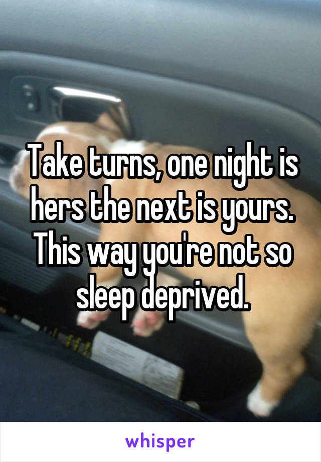 Take turns, one night is hers the next is yours. This way you're not so sleep deprived.