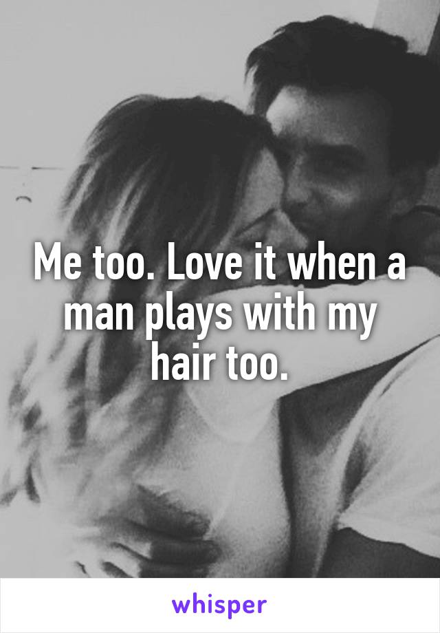 Me too. Love it when a man plays with my hair too.