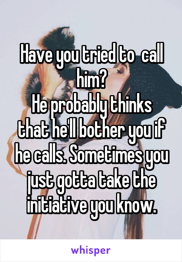 Have you tried to  call him?
He probably thinks that he'll bother you if he calls. Sometimes you just gotta take the initiative you know.