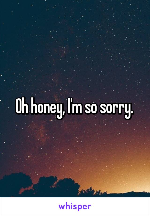Oh honey, I'm so sorry. 